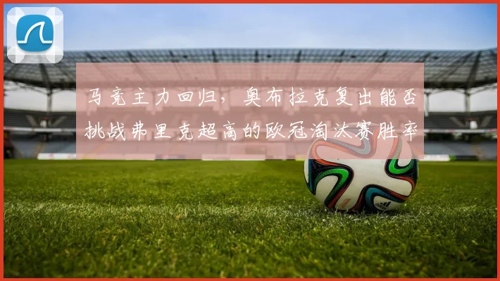 马竞主力回归，奥布拉克复出能否挑战弗里克超高的欧冠淘汰赛胜率？