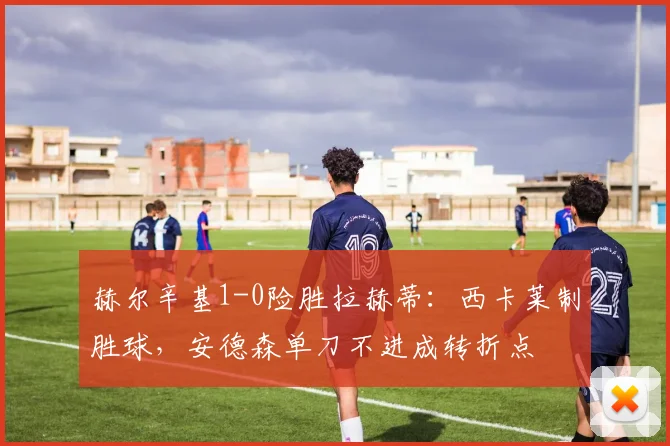 赫尔辛基1-0险胜拉赫蒂:西卡莱制胜球,安德森单刀不进成转折点