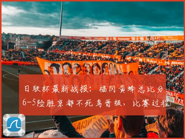 日联杯最新战报:福冈黄蜂总比分6-5险胜京都不死鸟晋级,比赛过程详解
