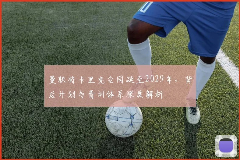 曼联将卡里克合同延至2029年，背后计划与青训体系深度解析