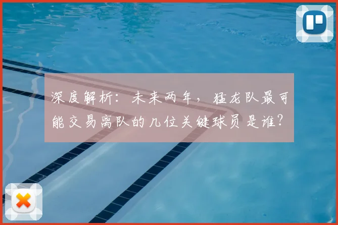 深度解析:未来两年,猛龙队最可能交易离队的几位关键球员是谁?