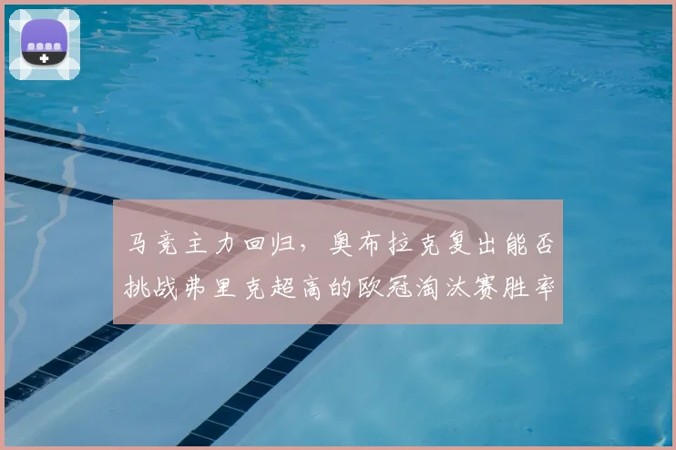 马竞主力回归，奥布拉克复出能否挑战弗里克超高的欧冠淘汰赛胜率？