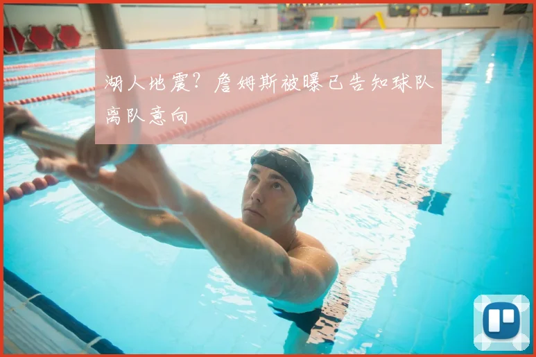 湖人地震？詹姆斯被曝已告知球队离队意向