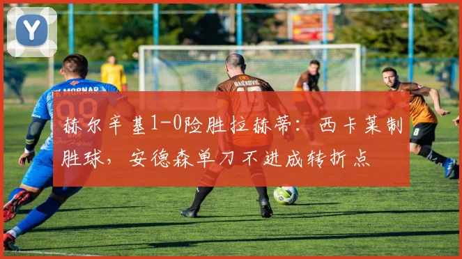 赫尔辛基1-0险胜拉赫蒂：西卡莱制胜球，安德森单刀不进成转折点