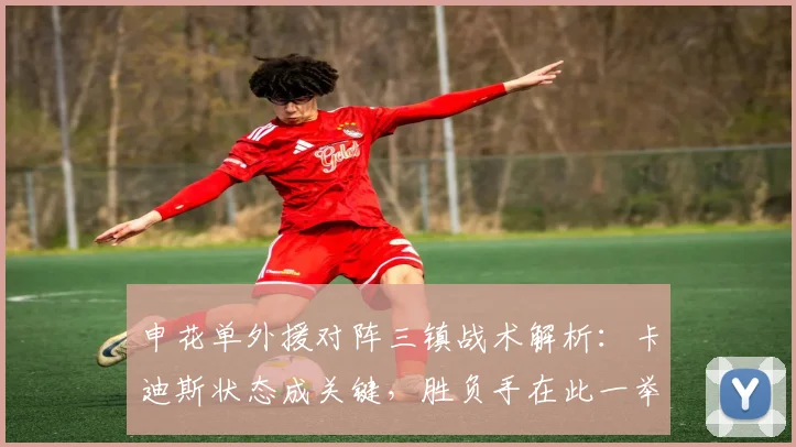 申花单外援对阵三镇战术解析：卡迪斯状态成关键，胜负手在此一举！